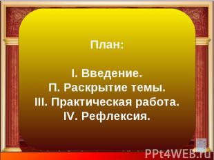 План: I. Введение. П. Раскрытие темы. III. Практическая работа. IV. Рефлексия.