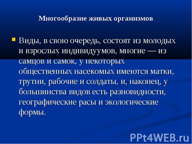 Многообразие живых организмов Виды, в свою очередь, состоят из молодых и взрослых индивидуумов, многие — из самцов и самок, у некоторых общественных насекомых имеются матки, трутни, рабочие и солдаты, и, наконец, у большинства видов есть разновиднос…