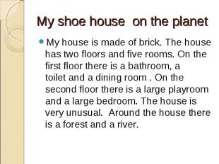 My shoe house  on the planet My house is made of brick. The house has two floors