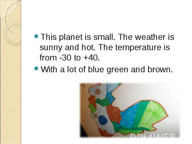This planet is small. The weather is sunny and hot. The temperature is from -30 to +40. With a lot of blue green and brown.
