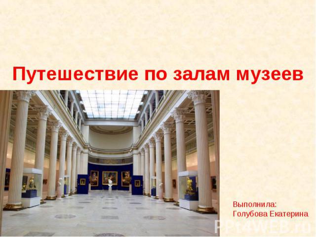Путешествие по залам музеев Выполнила: Голубова Екатерина