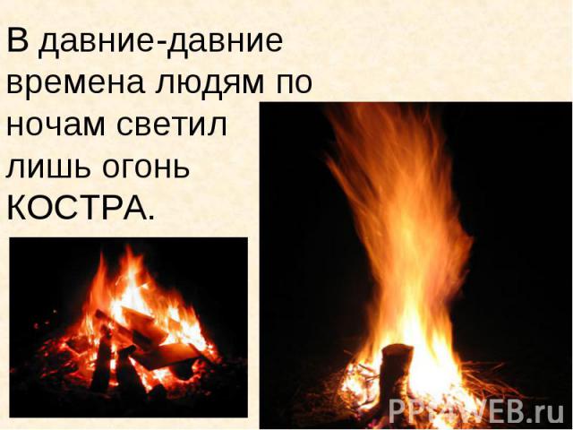 В давние-давние времена людям по ночам светил лишь огонь КОСТРА.