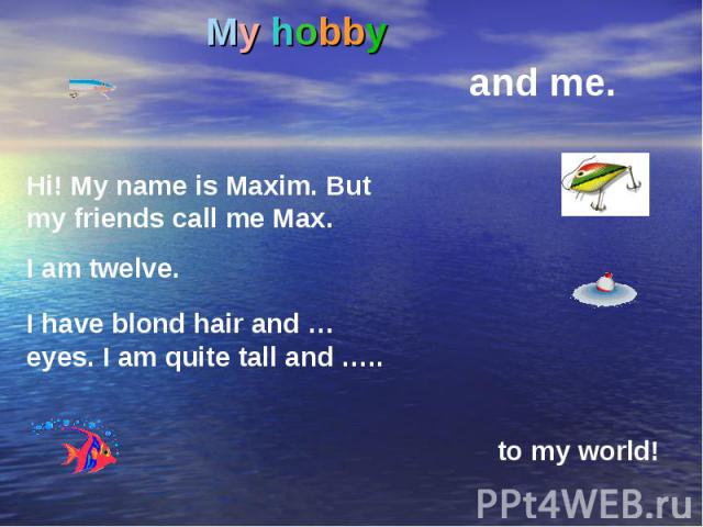 My hobby Hi! My name is Maxim. But my friends call me Max. I am twelve. I have blond hair and … eyes. I am quite tall and ….. to my world!