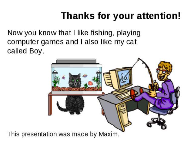 Thanks for your attention! Now you know that I like fishing, playing computer games and I also like my cat called Boy. This presentation was made by Maxim.