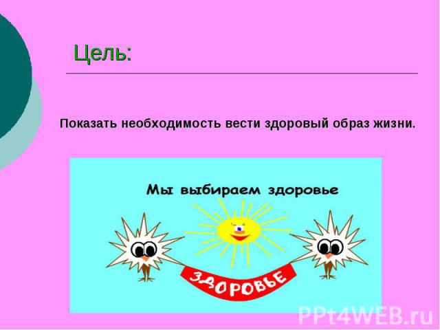 Цель: Показать необходимость вести здоровый образ жизни.