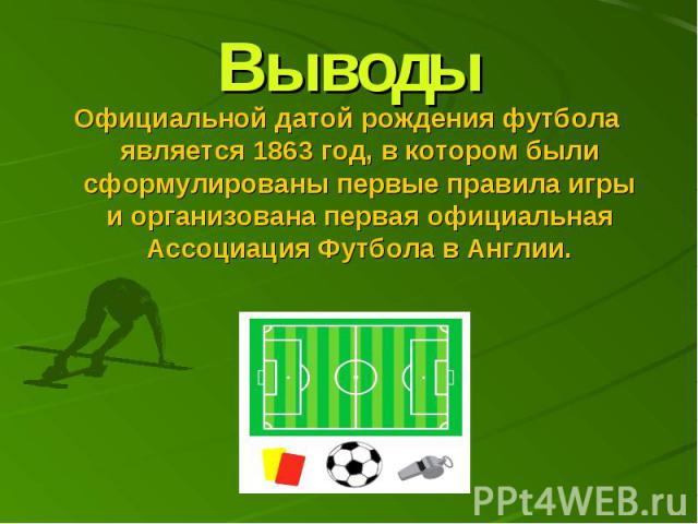 Выводы Официальной датой рождения футбола является 1863 год, в котором были сформулированы первые правила игры и организована первая официальная Ассоциация Футбола в Англии.