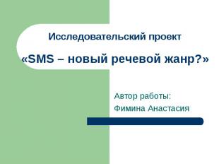Исследовательский проект «SMS – новый речевой жанр?» Автор работы: Фимина Анаста