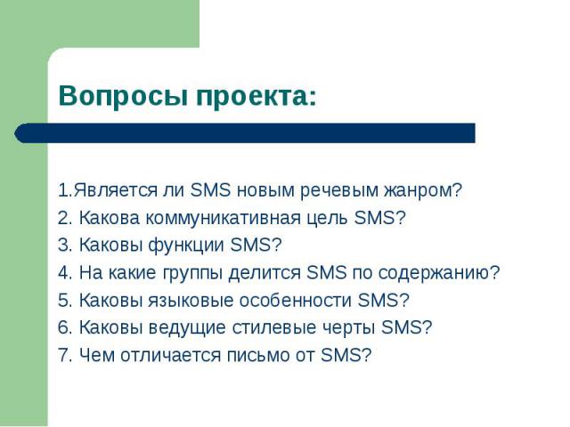 Вопросы проекта: 1.Является ли SMS новым речевым жанром? 2. Какова коммуникативная цель SMS? 3. Каковы функции SMS? 4. На какие группы делится SMS по содержанию? 5. Каковы языковые особенности SMS? 6. Каковы ведущие стилевые черты SMS? 7. Чем отлича…