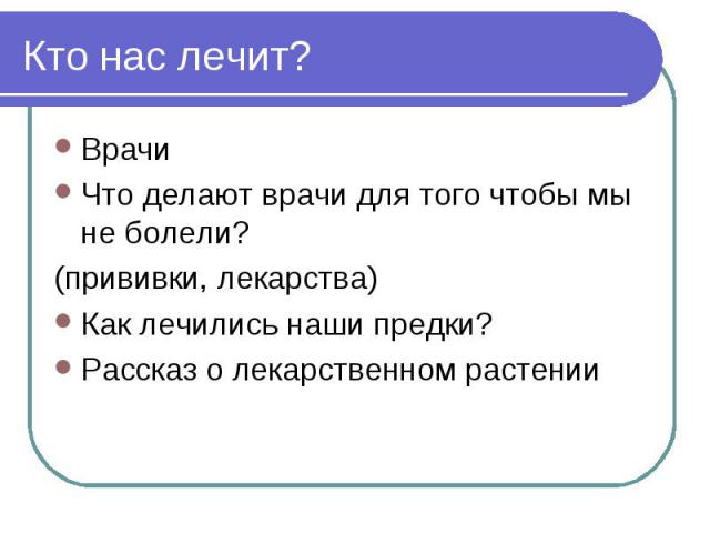 Кто нас лечит? Врачи Что делают врачи для того чтобы мы не болели? (прививки, лекарства) Как лечились наши предки? Рассказ о лекарственном растении