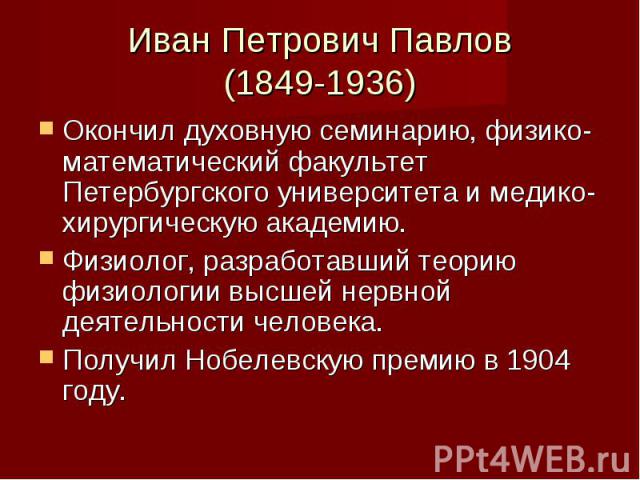 Иван Петрович Павлов (1849-1936) Окончил духовную семинарию, физико-математический факультет Петербургского университета и медико-хирургическую академию. Физиолог, разработавший теорию физиологии высшей нервной деятельности человека. Получил Нобелев…