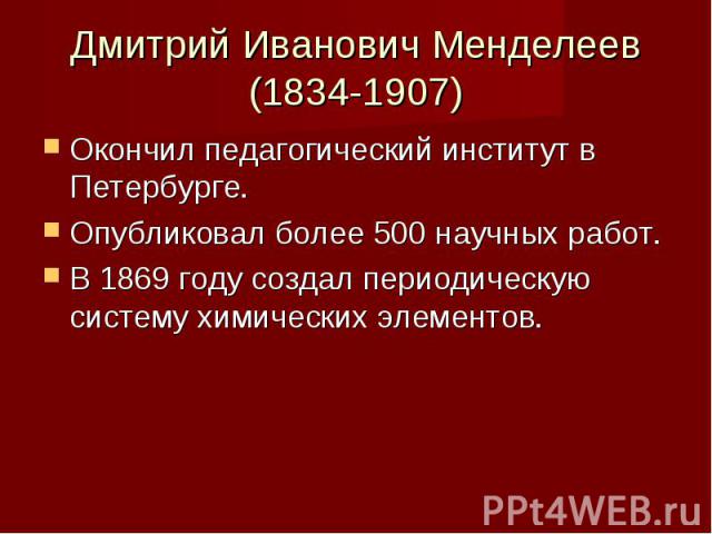 Дмитрий Иванович Менделеев (1834-1907)Окончил педагогический институт в Петербурге. Опубликовал более 500 научных работ. В 1869 году создал периодическую систему химических элементов.