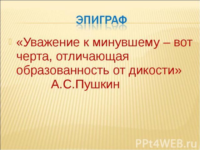 эпиграф «Уважение к минувшему – вот черта, отличающая образованность от дикости» А.С.Пушкин