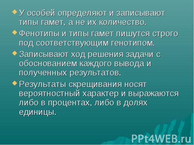 У особей определяют и записывают типы гамет, а не их количество. Фенотипы и типы гамет пишутся строго под соответствующим генотипом. Записывают ход решения задачи с обоснованием каждого вывода и полученных результатов. Результаты скрещивания носят в…