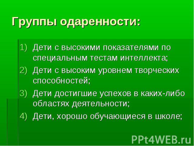 Группы одаренности: Дети с высокими показателями по специальным тестам интеллекта; Дети с высоким уровнем творческих способностей; Дети достигшие успехов в каких-либо областях деятельности; Дети, хорошо обучающиеся в школе;