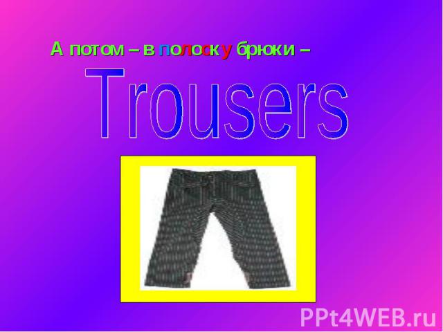 А потом – в полоску брюки – Trousers