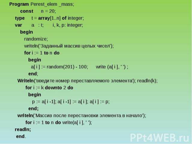 Program Perest_elem _mass; const n = 20; type t = array[1..n] of integer; var a : t; i, k, p: integer; begin randomize; writeln('Заданный массив целых чисел'); for i := 1 to n do begin a[ i ] := random(201) - 100; write (a[ i ], ' ') ; end; Writeln(…