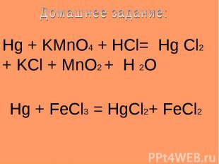 Домашнее задание: Hg + KMnO4 + HCl= Hg Cl2 + KCl + MnO2 + H 2O Hg + FeCl3 = HgCl