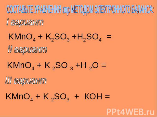 СОСТАВЬТЕ УРАВНЕНИЯ овр МЕТОДОМ ЭЛЕКТРОННОГО БАЛАНСА: KMnO4 + K2SO3 +H2SO4 = KMnO4 + K 2SO 3 +H 2O = KMnO4 + K 2SO3 + КOH =