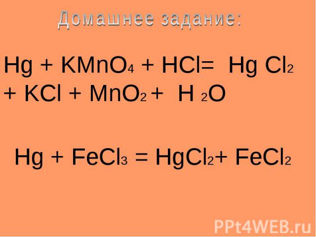 Домашнее задание: Hg + KMnO4 + HCl= Hg Cl2 + KCl + MnO2 + H 2O Hg + FeCl3 = HgCl2+ FeCl2