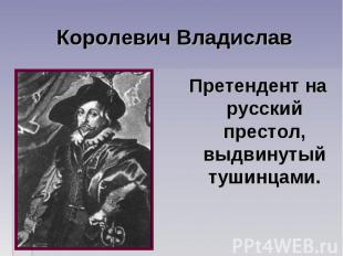 Королевич Владислав Претендент на русский престол, выдвинутый тушинцами.