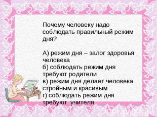 Почему человеку надо соблюдать правильный режим дня? А) режим дня – залог здоров