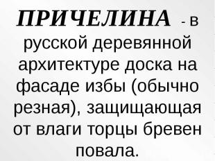 ПРИЧЕЛИНА - в русской деревянной архитектуре доска на фасаде избы (обычно резная