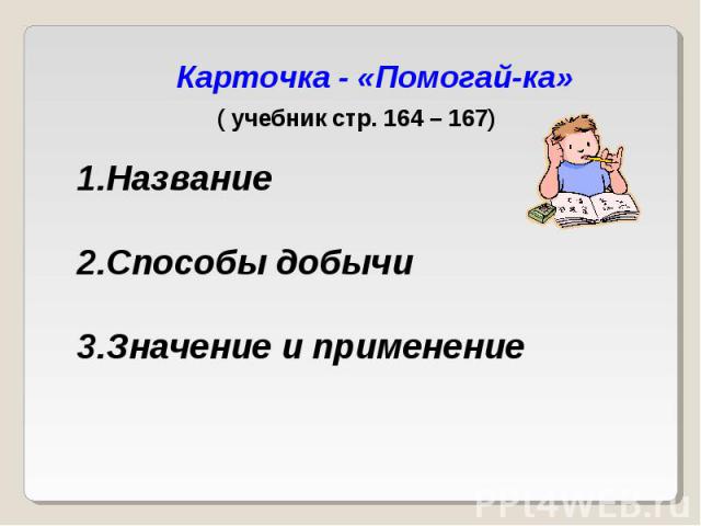 Карточка - «Помогай-ка» ( учебник стр. 164 – 167) Название Способы добычи Значение и применение