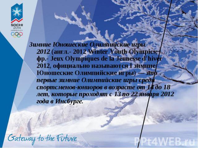 Зимние Юношеские Олимпийские игры 2012 (англ.- 2012 Winter Youth Olympics; фр.- Jeux Olympiques de la Jeunesse d'hiver 2012, официально называются I зимние Юношеские Олимпийские игры) — это первые зимние Олимпийские игры среди спортсменов-юниоров в …