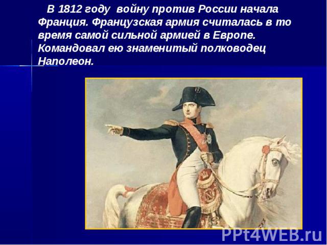 В 1812 году войну против России начала Франция. Французская армия считалась в то время самой сильной армией в Европе. Командовал ею знаменитый полководец Наполеон.
