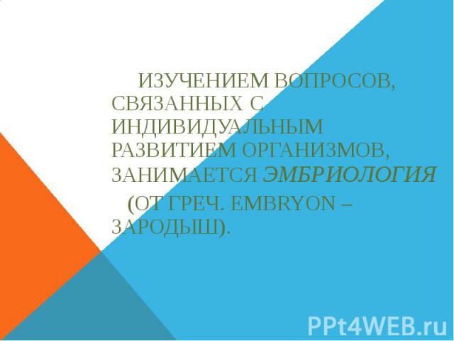 Изучением вопросов, связанных с индивидуальным развитием организмов, занимается эмбриология (от греч. еmbryon – зародыш).