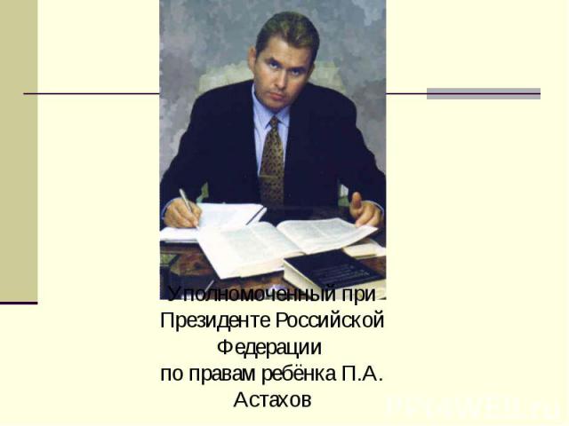 Уполномоченный при Президенте Российской Федерации по правам ребёнка П.А. Астахов