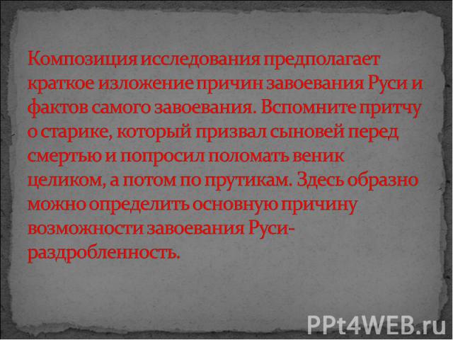 Композиция исследования предполагает краткое изложение причин завоевания Руси и фактов самого завоевания. Вспомните притчу о старике, который призвал сыновей перед смертью и попросил поломать веник целиком, а потом по прутикам. Здесь образно можно о…