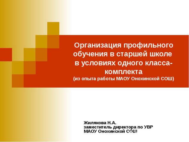 Организация профильного обучения в старшей школе в условиях одного класса-комплекта Жилякова Н.А. заместитель директора по УВР МАОУ Онохинской СОШ