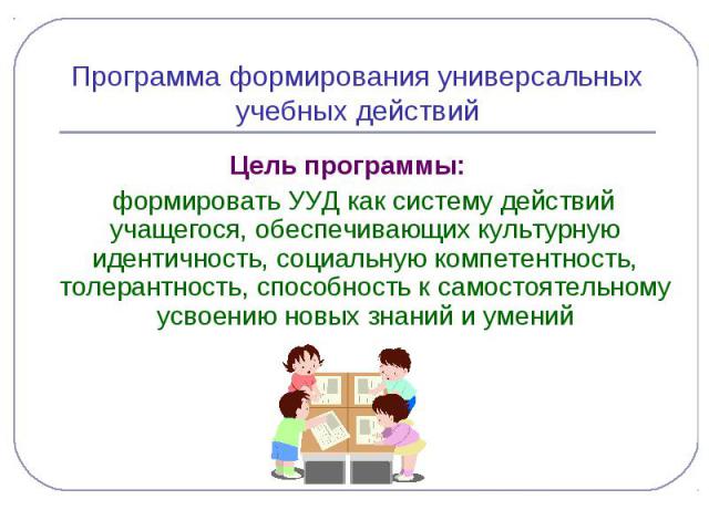 Программа формирования универсальных учебных действийЦель программы: формировать УУД как систему действий учащегося, обеспечивающих культурную идентичность, социальную компетентность, толерантность, способность к самостоятельному усвоению новых знан…