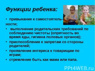 Функции ребенка: привыкание к самостоятель- ности; выполнение родительских требо