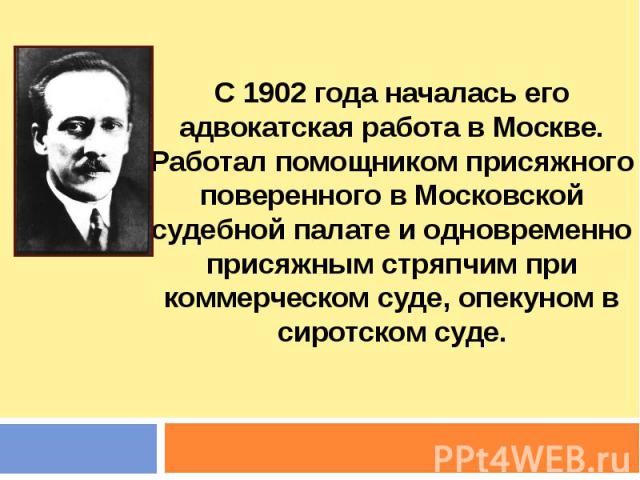 С 1902 года началась его адвокатская работа в Москве. Работал помощником присяжного поверенного в Московской судебной палате и одновременно присяжным стряпчим при коммерческом суде, опекуном в сиротском суде.