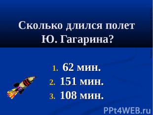 Сколько длился полет Ю. Гагарина? 62 мин. 151 мин. 108 мин.