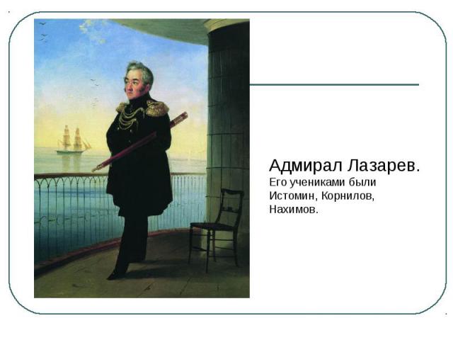 Адмирал Лазарев. Его учениками были Истомин, Корнилов, Нахимов.