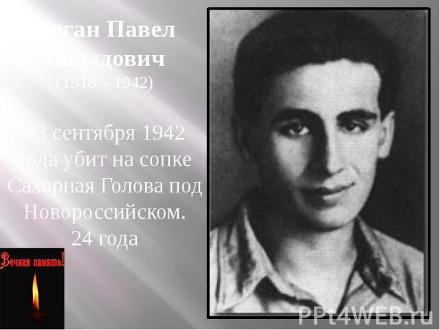 Коган Павел Давыдович (1918 – 1942) 23 сентября 1942 года убит на сопке Сахарная Голова под Новороссийском. 24 года