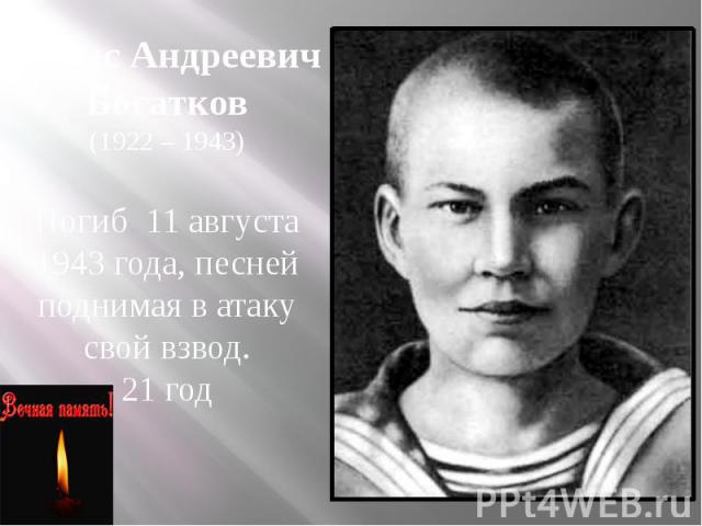 Борис Андреевич Богатков (1922 – 1943) Погиб 11 августа 1943 года, песней поднимая в атаку свой взвод. 21 год