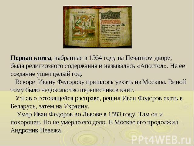Первая книга, набранная в 1564 году на Печатном дворе, Первая книга, набранная в 1564 году на Печатном дворе, была религиозного содержания и называлась «Апостол». На ее создание ушел целый год. Вскоре Ивану Федорову пришлось уехать из Москвы. Виной …