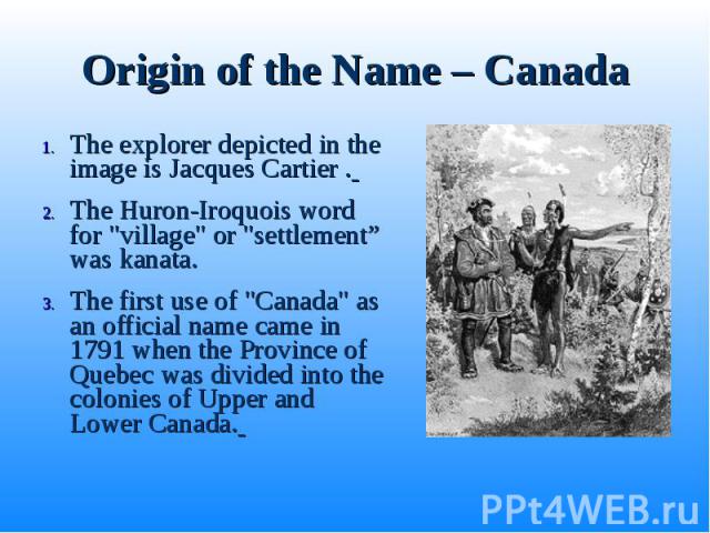 Origin of the Name – Canada The explorer depicted in the image is Jacques Cartier . The Huron-Iroquois word for 