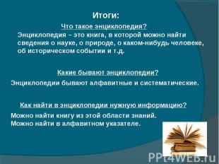 Итоги: Что Что такое энциклопедия? Энциклопедия – это книга, в которой можно най