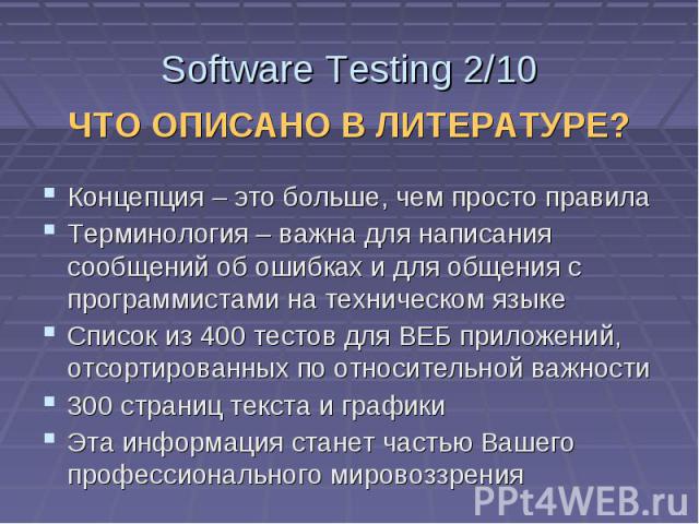 Software Testing 2/10 ЧТО ОПИСАНО В ЛИТЕРАТУРЕ? Концепция – это больше, чем просто правила Терминология – важна для написания сообщений об ошибках и для общения с программистами на техническом языке Список из 400 тестов для ВЕБ приложений, отсортиро…