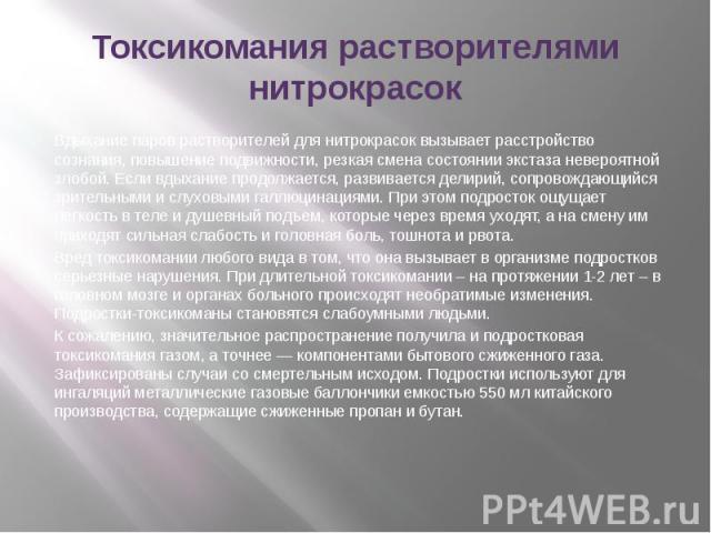 Токсикомания растворителями нитрокрасок Вдыхание паров растворителей для нитрокрасок вызывает расстройство сознания, повышение подвижности, резкая смена состоянии экстаза невероятной злобой. Если вдыхание продолжается, развивается делирий, сопровожд…