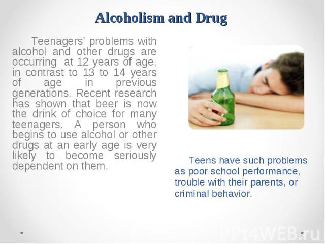 Teenagers’ problems with alcohol and other drugs are occurring at 12 years of age, in contrast to 13 to 14 years of age in previous generations. Recent research has shown that beer is now the drink of choice for many teenagers. A person who begins t…