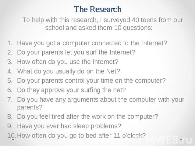 To help with this research, I surveyed 40 teens from our school and asked them 10 questions: To help with this research, I surveyed 40 teens from our school and asked them 10 questions: