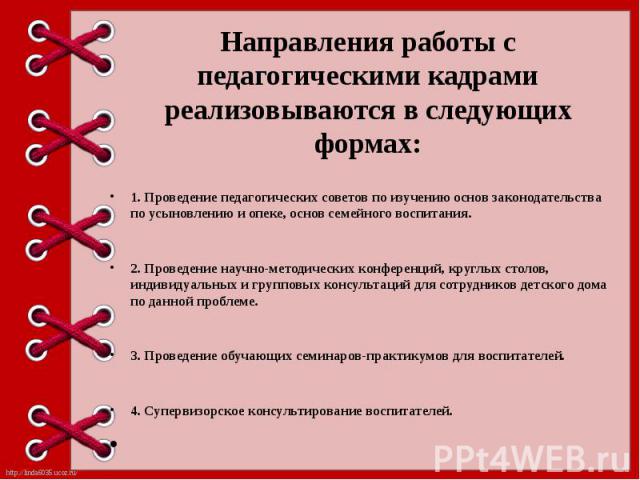 Направления работы с педагогическими кадрами реализовываются в следующих формах: 1. Проведение педагогических советов по изучению основ законодательства по усыновлению и опеке, основ семейного воспитания. 2. Проведение научно-методических конференци…