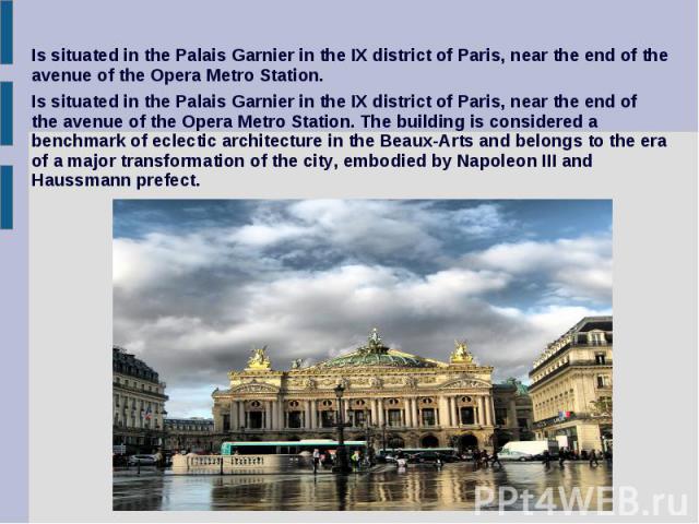 Is situated in the Palais Garnier in the IX district of Paris, near the end of the avenue of the Opera Metro Station. The building is considered a benchmark of eclectic architecture in the Beaux-Arts and belongs to the era of a major transformation …