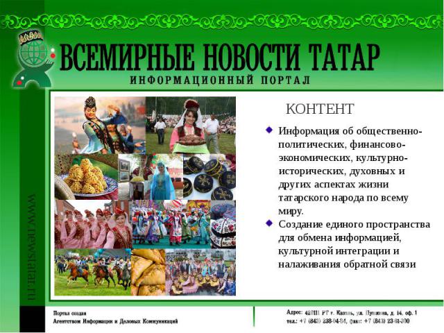 Информация об общественно-политических, финансово-экономических, культурно-исторических, духовных и других аспектах жизни татарского народа по всему миру. Создание единого пространства для обмена информацией, культурной интеграции и налаживания обра…